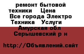 ремонт бытовой техники  › Цена ­ 500 - Все города Электро-Техника » Услуги   . Амурская обл.,Серышевский р-н